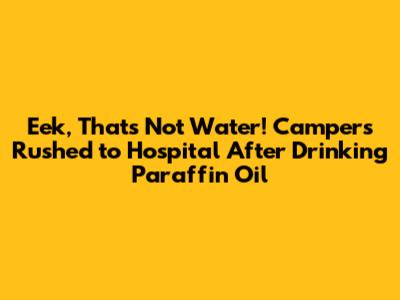 "Eek, That's Not Water!" Campers Rushed to Hospital After Drinking Paraffin Oil