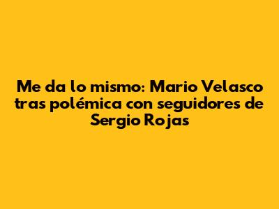 "Me da lo mismo": Mario Velasco tras polémica con seguidores de Sergio Rojas