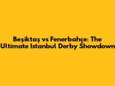 **Beşiktaş vs Fenerbahçe: The Ultimate Istanbul Derby Showdown**