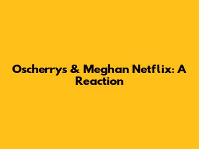**Oscherrys & Meghan Netflix: A Reaction**