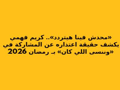 «محدش فينا هيتردد».. كريم فهمي يكشف حقيقة اعتذاره عن المشاركة في «وننسى اللي كان» بـ رمضان 2026