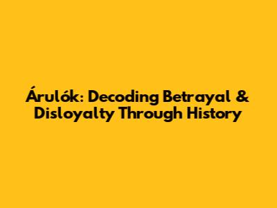 Árulók: Decoding Betrayal & Disloyalty Through History