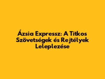 Ázsia Expressz: A Titkos Szövetségek és Rejtélyek Leleplezése