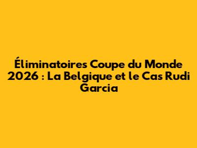 Éliminatoires Coupe du Monde 2026 : La Belgique et le Cas Rudi Garcia