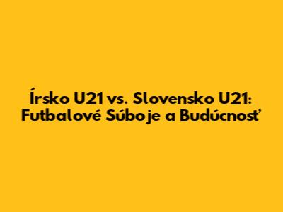 Írsko U21 vs. Slovensko U21: Futbalové Súboje a Budúcnosť