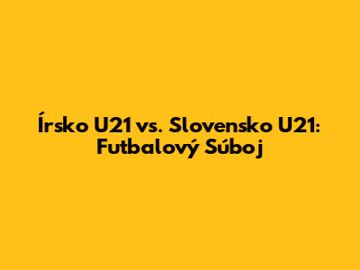 Írsko U21 vs. Slovensko U21: Futbalový Súboj