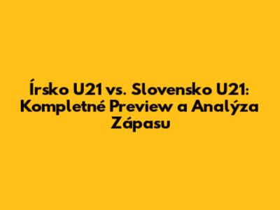 Írsko U21 vs. Slovensko U21: Kompletné Preview a Analýza Zápasu