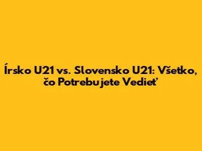 Írsko U21 vs. Slovensko U21: Všetko, čo Potrebujete Vedieť