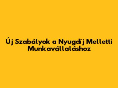 Új Szabályok a Nyugdíj Melletti Munkavállaláshoz
