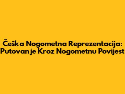 Češka Nogometna Reprezentacija: Putovanje Kroz Nogometnu Povijest
