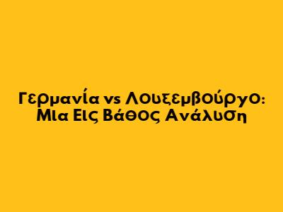 Γερμανία vs Λουξεμβούργο: Μια Εις Βάθος Ανάλυση