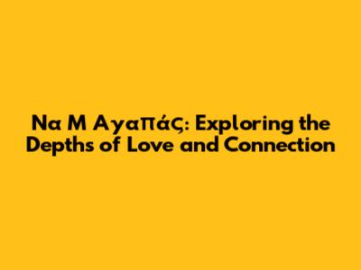 Να Μ' Αγαπάς: Exploring the Depths of Love and Connection
