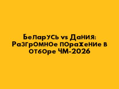 Беларусь vs Дания: Разгромное поражение в отборе ЧМ-2026
