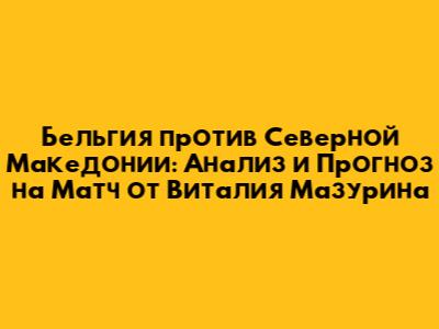 Бельгия против Северной Македонии: Анализ и Прогноз на Матч от Виталия Мазурина