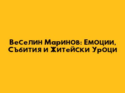 Веселин Маринов: Емоции, Събития и Житейски Уроци