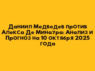 Даниил Медведев против Алекса Де Минаура: Анализ и Прогноз на 10 октября 2025 года