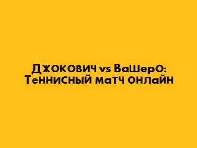 Джокович vs Вашеро: Теннисный матч онлайн