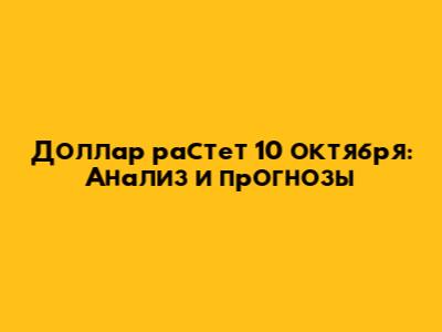 Доллар растет 10 октября: Анализ и прогнозы