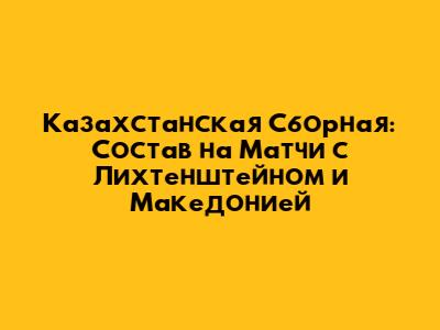 Казахстанская Сборная: Состав на Матчи с Лихтенштейном и Македонией