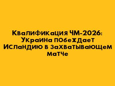 Квалификация ЧМ-2026: Украина побеждает Исландию в захватывающем матче