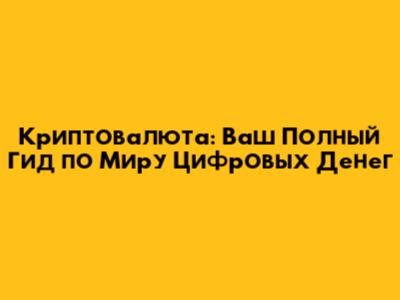 Криптовалюта: Ваш Полный Гид по Миру Цифровых Денег