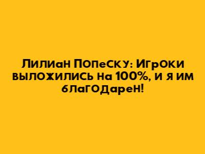 Лилиан Попеску: Игроки выложились на 100%, и я им благодарен!