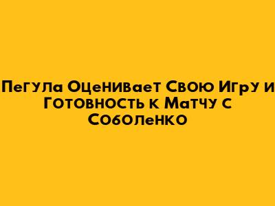 Пегула Оценивает Свою Игру и Готовность к Матчу с Соболенко