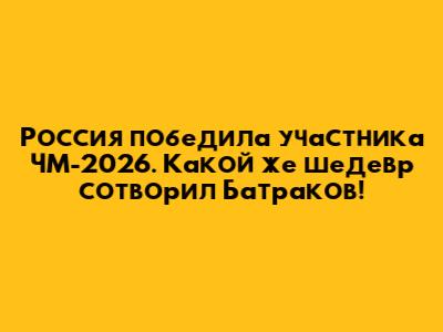 Россия победила участника ЧМ-2026. Какой же шедевр сотворил Батраков!