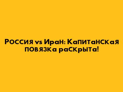 Россия vs Иран: Капитанская повязка раскрыта!