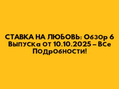 СТАВКА НА ЛЮБОВЬ: Обзор 6 Выпуска от 10.10.2025 – Все Подробности!