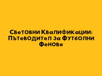 Световни Квалификации: Пътеводител за Футболни Фенове