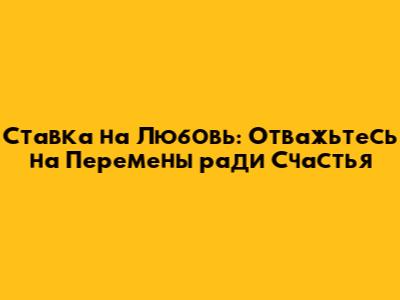 Ставка на Любовь: Отважьтесь на Перемены ради Счастья