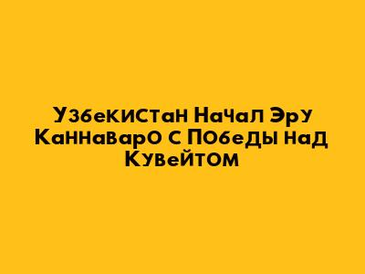 Узбекистан Начал Эру Каннаваро с Победы над Кувейтом