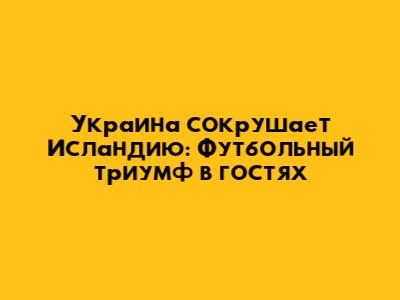 Украина сокрушает Исландию: Футбольный триумф в гостях