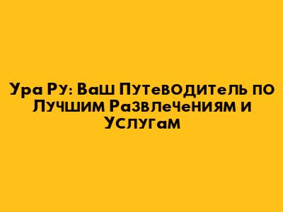 Ура Ру: Ваш Путеводитель по Лучшим Развлечениям и Услугам