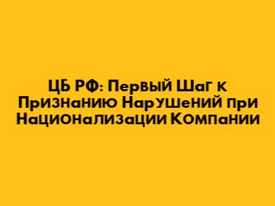 ЦБ РФ: Первый Шаг к Признанию Нарушений при Национализации Компании