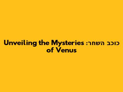 כוכב השחר: Unveiling the Mysteries of Venus