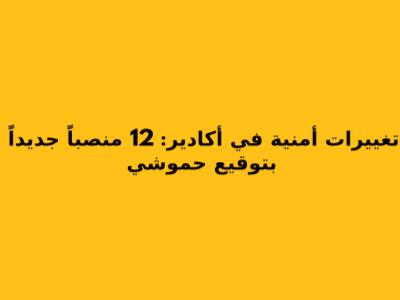 تغييرات أمنية في أكادير: 12 منصباً جديداً بتوقيع حموشي