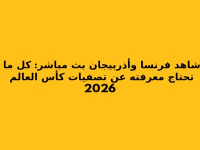 شاهد فرنسا وأذربيجان بث مباشر: كل ما تحتاج معرفته عن تصفيات كأس العالم 2026