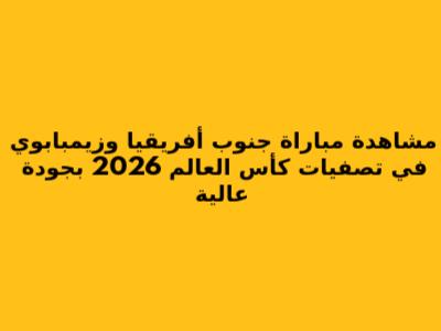 مشاهدة مباراة جنوب أفريقيا وزيمبابوي في تصفيات كأس العالم 2026 بجودة عالية