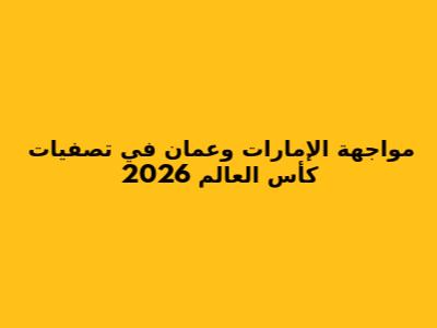 مواجهة الإمارات وعمان في تصفيات كأس العالم 2026