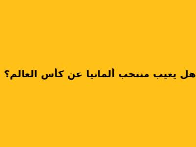 هل يغيب منتخب ألمانيا عن كأس العالم؟