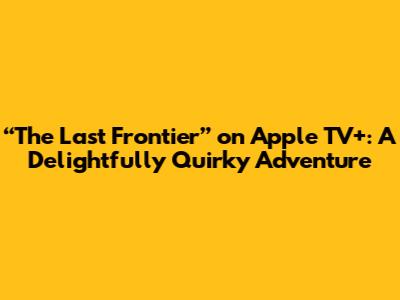 “The Last Frontier” on Apple TV+: A Delightfully Quirky Adventure