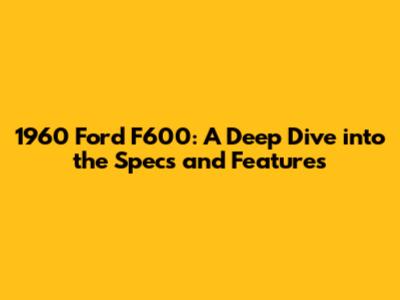 1960 Ford F600: A Deep Dive into the Specs and Features