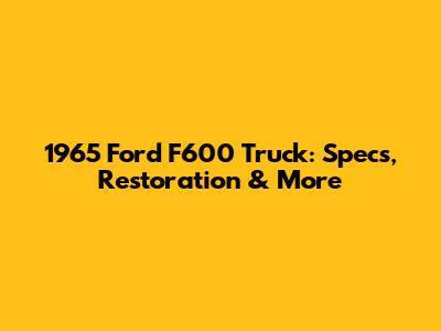 1965 Ford F600 Truck: Specs, Restoration & More