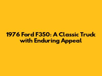 1976 Ford F350: A Classic Truck with Enduring Appeal