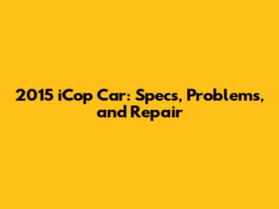 2015 iCop Car: Specs, Problems, and Repair