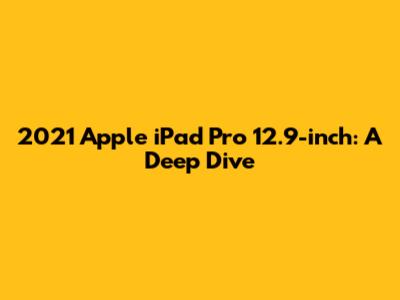 2021 Apple iPad Pro 12.9-inch: A Deep Dive