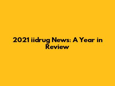 2021 iidrug News: A Year in Review