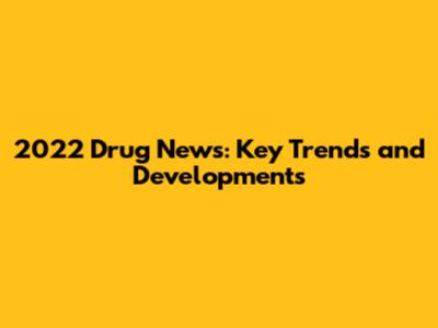 2022 Drug News: Key Trends and Developments